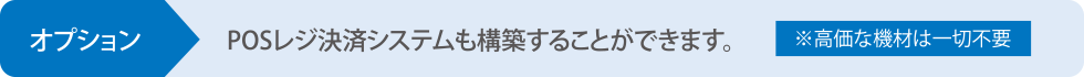 オプション POSレジ決済システムも構築することができます。 ※高価な機材は一切不要